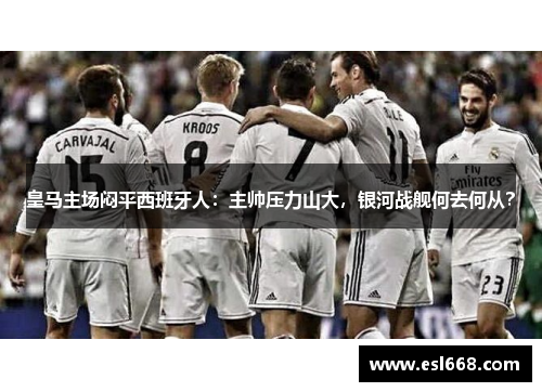 皇马主场闷平西班牙人：主帅压力山大，银河战舰何去何从？
